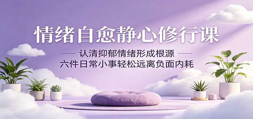 情绪自愈静心修行课：认清抑郁情绪形成根源，六件日常小事轻松远离负面内耗-优创云