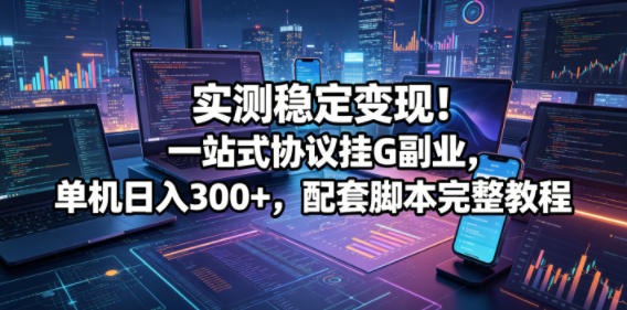 实测稳定变现!一站式协议挂G副业,单机日入300+,配套脚本完整教程【揭秘】-优创云