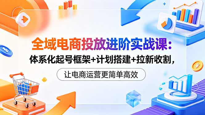 全域电商投放进阶实战课:体系化起号框架+计划搭建+拉新收割,让电商运营更简单高效-优创云