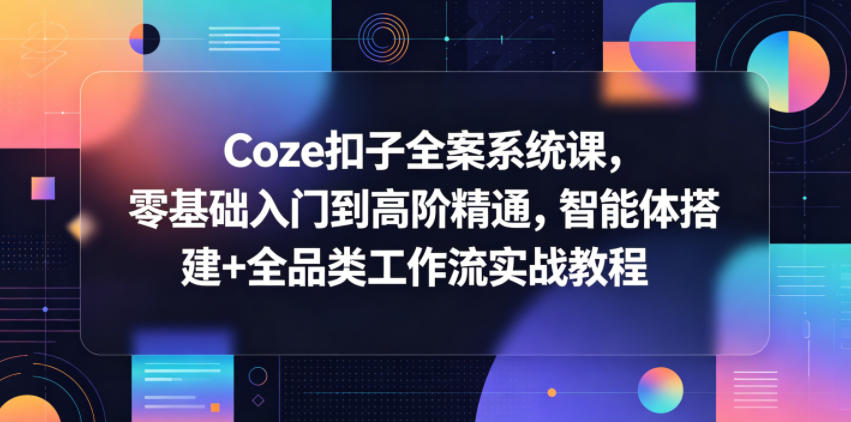 Coze扣子全案系统课,零基础入门到高阶精通,智能体搭建+全品类工作流实战教程-优创云