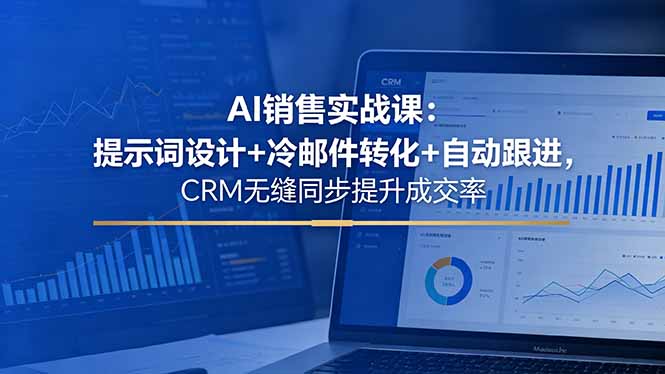 AI销售实战课：提示词设计+冷邮件转化+自动跟进，CRM无缝同步提升成交率-优创云