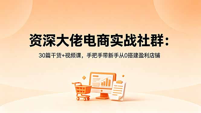 资深大佬电商实战社群:30篇干货+视频课,手把手带新手从0搭建盈利店铺-优创云