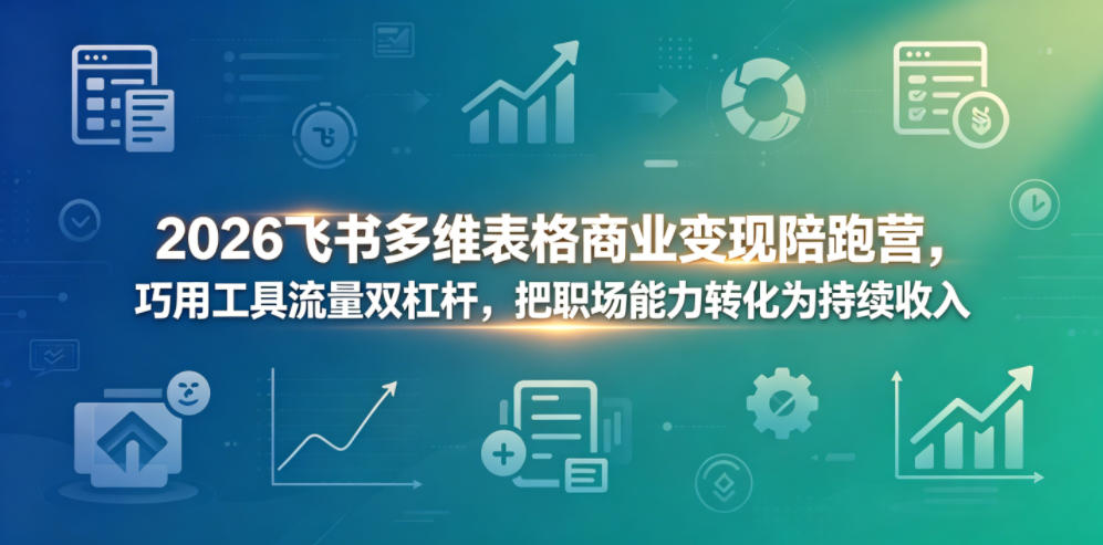 2026飞书多维表格商业变现陪跑营,巧用工具流量双杠杆,把职场能力转化为持续收入-优创云