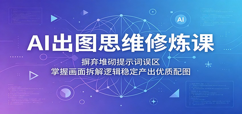 AI出图思维修炼课:摒弃堆砌提示词误区,掌握画面拆解逻辑稳定产出优质配图-优创云