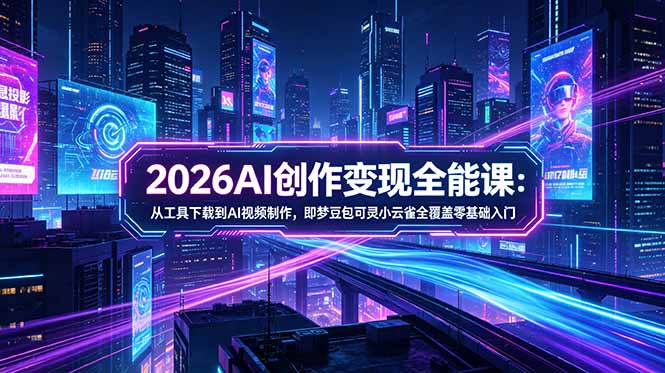2026AI创作变现全能课-更新5月：从工具下载到AI视频制作，即梦豆包可灵小云雀全覆盖零基础入门-优创云