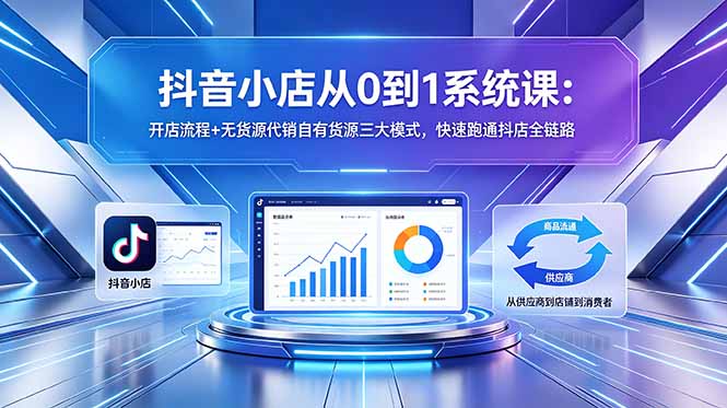 抖音小店从0到1系统课:开店流程+无货源代销自有货源三大模式,快速跑通抖店全链路-优创云