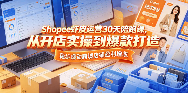 Shopee虾皮运营30天陪跑课，从开店实操到爆款打造，稳步撬动跨境店铺盈利增收-优创云