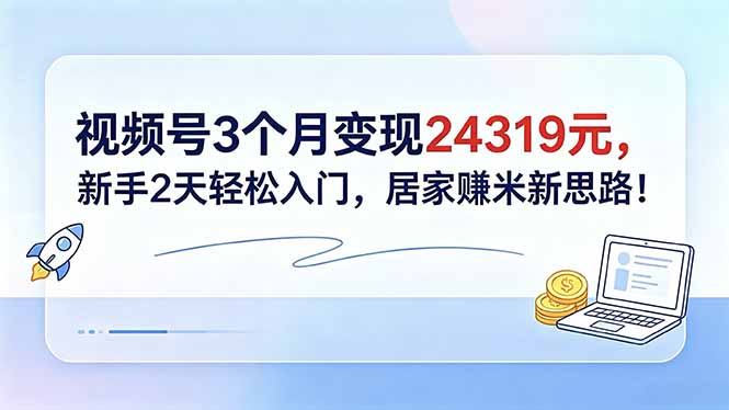 视频号3个月变现24319元,新手2天轻松入门,居家赚米新思路!-优创云