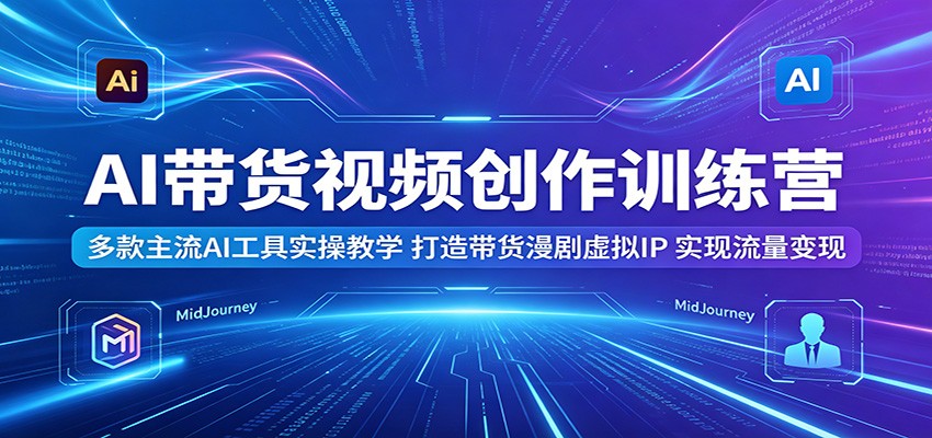 AI带货视频创作训练营:多款主流AI工具实操教学,打造带货漫剧虚拟IP,实现流量变现-优创云