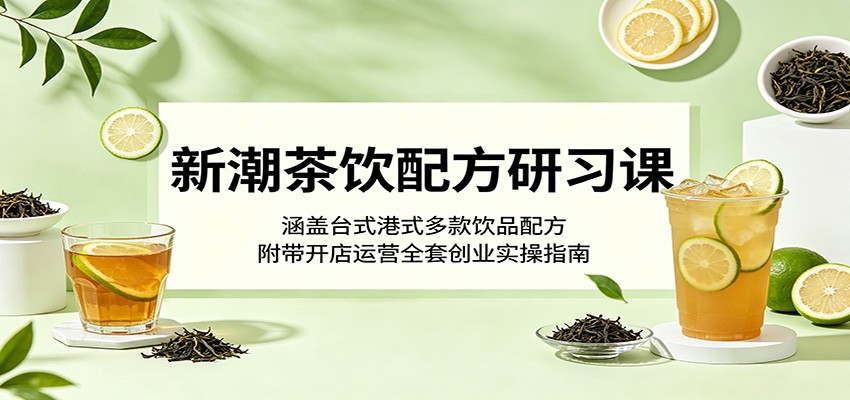 新潮茶饮配方研习课:涵盖台式港式多款饮品配方,附带开店运营全套创业实操指南-优创云