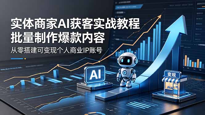 实体商家AI获客实战教程:批量制作爆款内容,从零搭建可变现个人商业IP账号-优创云