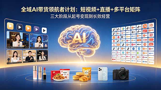 全域AI带货领航者计划：短视频+直播+多平台矩阵，三大阶段从起号变现到长效经营-优创云