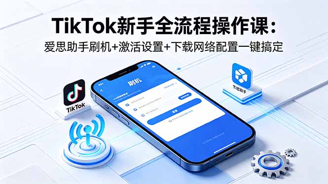 TikTok新手全流程操作课：爱思助手刷机+激活设置+下载网络配置一键搞定-优创云