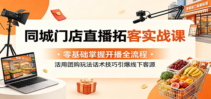 同城门店直播拓客实战课：零基础掌握开播全流程，活用团购玩法话术技巧引爆线下客源-优创云