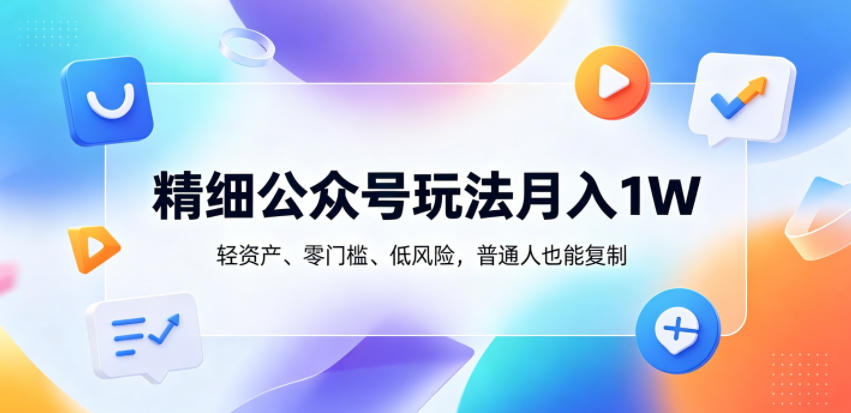 精细公众号玩法月入1W，轻资产、零门槛、低风险，普通人也能复制【揭秘】-优创云